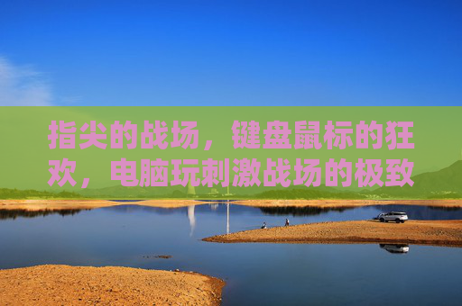 指尖的战场,键盘鼠标的狂欢,电脑玩刺激战场的极致体验,指尖战场,键盘鼠标的电脑极致狂欢 指尖的战场,键盘鼠标的狂欢,电脑玩刺激战场的极致体验,指尖战场,键盘鼠标的电脑极致狂欢
