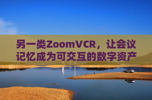 另一类ZoomVCR，让会议记忆成为可交互的数字资产，交互式会议记忆数字资产