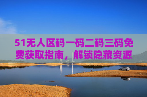 51无人区码一码二码三码免费获取指南,解锁隐藏资源与实用技巧,51无人区码一码二码三码免费获取指南 51无人区码一码二码三码免费获取指南,解锁隐藏资源与实用技巧,51无人区码一码二码三码免费获取指南