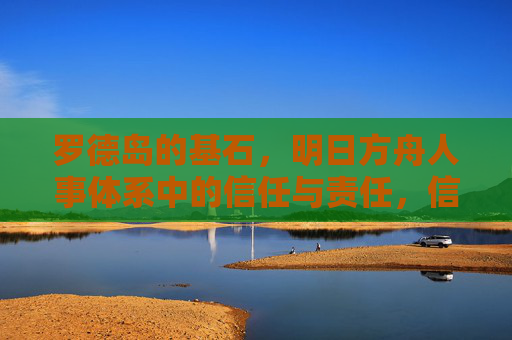 罗德岛的基石,明日方舟人事体系中的信任与责任,信任与责任,罗德岛人事体系的基石 罗德岛的基石,明日方舟人事体系中的信任与责任,信任与责任,罗德岛人事体系的基石
