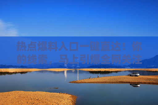 热点爆料入口一键直达!你的线索,马上引爆全网关注,爆料入口一键直达!线索秒爆全网 热点爆料入口一键直达!你的线索,马上引爆全网关注,爆料入口一键直达!线索秒爆全网