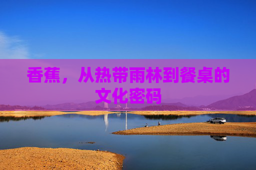 香蕉,从热带雨林到餐桌的文化密码 香蕉,从热带雨林到餐桌的文化密码