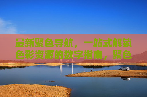 最新聚色导航,一站式解锁色彩资源的数字指南,聚色导航,一站式色彩资源数字指南 最新聚色导航,一站式解锁色彩资源的数字指南,聚色导航,一站式色彩资源数字指南