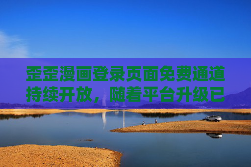 歪歪漫画登录页面免费通道持续开放,随着平台升级已优化体验,歪歪漫画免费通道持续开放 平台升级优化登录体验 歪歪漫画登录页面免费通道持续开放,随着平台升级已优化体验,歪歪漫画免费通道持续开放 平台升级优化登录体验