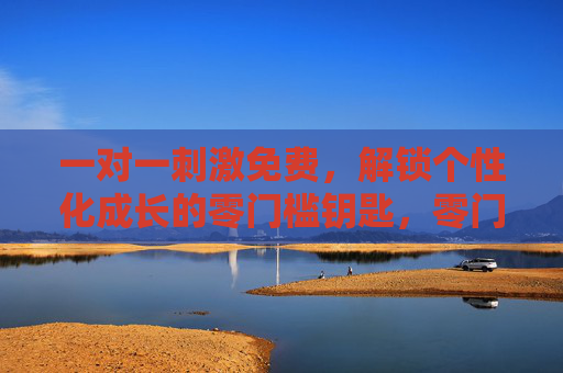一对一刺激免费,解锁个性化成长的零门槛钥匙,零门槛免费一对一刺激,解锁个性化成长 一对一刺激免费,解锁个性化成长的零门槛钥匙,零门槛免费一对一刺激,解锁个性化成长