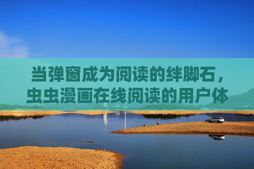 当弹窗成为阅读的绊脚石,虫虫漫画在线阅读的用户体验之思,虫虫漫画在线阅读,弹窗成绊脚石,用户体验之思 当弹窗成为阅读的绊脚石,虫虫漫画在线阅读的用户体验之思,虫虫漫画在线阅读,弹窗成绊脚石,用户体验之思