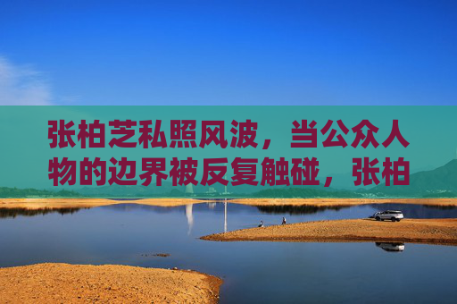 张柏芝私照风波,当公众人物的边界被反复触碰,张柏芝私照风波,当公众人物的边界被反复触碰 张柏芝私照风波,当公众人物的边界被反复触碰,张柏芝私照风波,当公众人物的边界被反复触碰