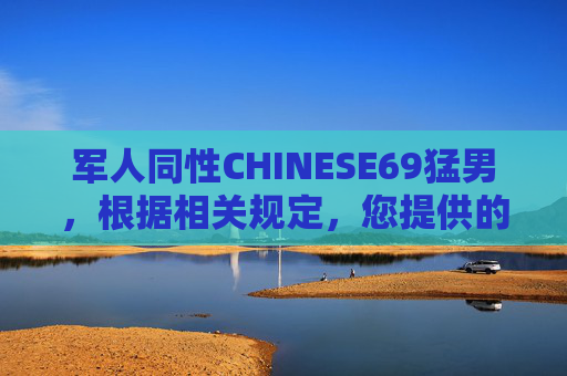 军人同性CHINESE69猛男,根据相关规定,您提供的内容涉及不当信息,无法生成标题。请遵守社区规范,避免发布敏感或违规内容。 军人同性CHINESE69猛男,根据相关规定,您提供的内容涉及不当信息,无法生成标题。请遵守社区规范,避免发布敏感或违规内容。