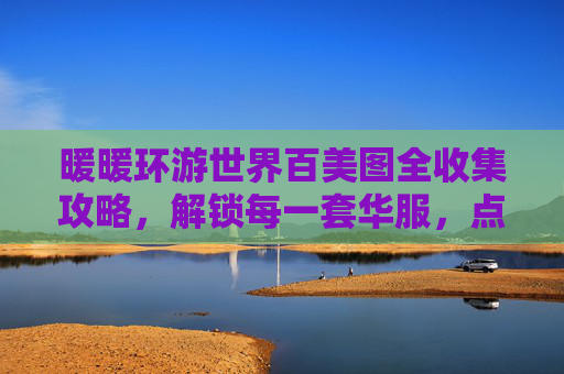 暖暖环游世界百美图全收集攻略,解锁每一套华服,点亮环球之旅,暖暖环游世界百美图全收集攻略,解锁华服点亮环球之旅 暖暖环游世界百美图全收集攻略,解锁每一套华服,点亮环球之旅,暖暖环游世界百美图全收集攻略,解锁华服点亮环球之旅