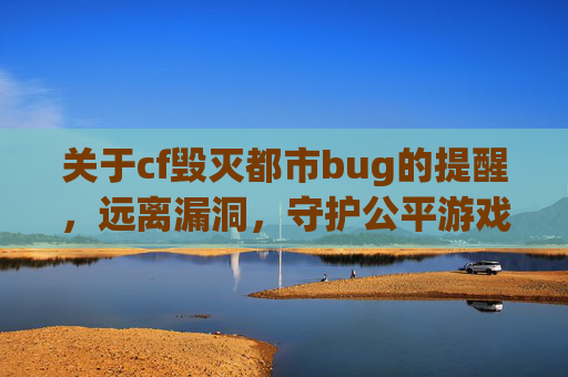 关于cf毁灭都市bug的提醒,远离漏洞,守护公平游戏,cf毁灭都市bug提醒,远离漏洞,守护公平游戏 关于cf毁灭都市bug的提醒,远离漏洞,守护公平游戏,cf毁灭都市bug提醒,远离漏洞,守护公平游戏