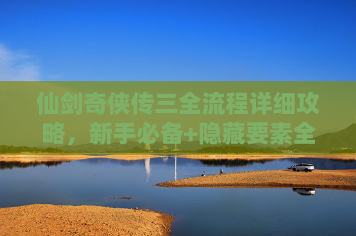 仙剑奇侠传三全流程详细攻略,新手必备+隐藏要素全收录,仙剑奇侠传三全流程攻略,新手必备+隐藏要素全收录 仙剑奇侠传三全流程详细攻略,新手必备+隐藏要素全收录,仙剑奇侠传三全流程攻略,新手必备+隐藏要素全收录