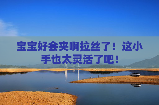 宝宝好会夹啊拉丝了！这小手也太灵活了吧！