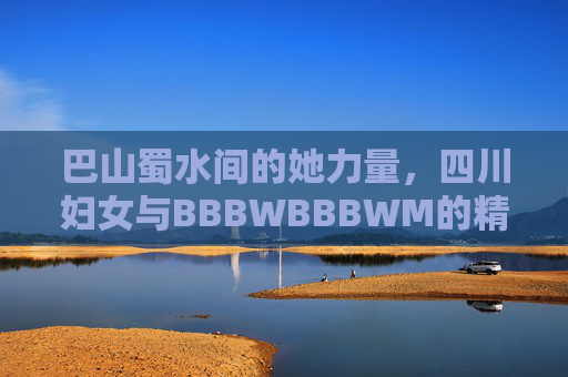 巴山蜀水间的她力量，四川妇女与BBBWBBBWM的精神密码，巴山蜀水她力量，四川妇女与BBBWBBBWM的精神密码