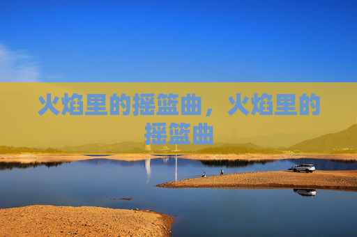 火焰里的摇篮曲,火焰里的摇篮曲 火焰里的摇篮曲,火焰里的摇篮曲