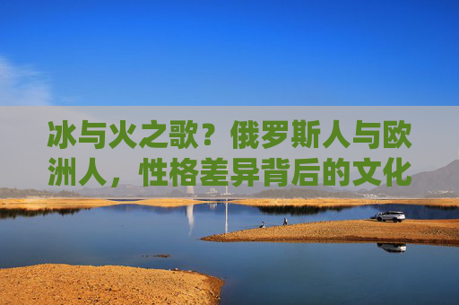 冰与火之歌?俄罗斯人与欧洲人,性格差异背后的文化密码,冰与火之歌,俄欧性格差异的文化密码 冰与火之歌?俄罗斯人与欧洲人,性格差异背后的文化密码,冰与火之歌,俄欧性格差异的文化密码