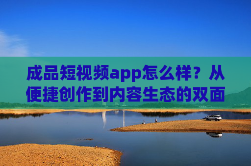 成品短视频app怎么样?从便捷创作到内容生态的双面解析,成品短视频app,便捷创作与内容生态的双面解析 成品短视频app怎么样?从便捷创作到内容生态的双面解析,成品短视频app,便捷创作与内容生态的双面解析