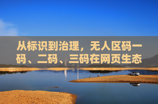 从标识到治理,无人区码一码、二码、三码在网页生态中的层级演进,从标识到治理,无人区码在网页生态中的层级演进 从标识到治理,无人区码一码、二码、三码在网页生态中的层级演进,从标识到治理,无人区码在网页生态中的层级演进