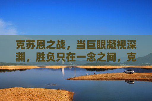 克苏恩之战，当巨眼凝视深渊，胜负只在一念之间，克苏恩之战，巨眼凝视深渊，胜负一念间