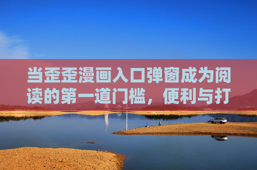 当歪歪漫画入口弹窗成为阅读的第一道门槛，便利与打扰的边界在哪里？歪歪漫画弹窗，阅读第一道门槛，便利与打扰的边界？