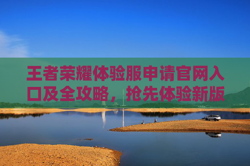 王者荣耀体验服申请官网入口及全攻略,抢先体验新版本,助力游戏优化 王者荣耀体验服申请官网入口及全攻略,抢先体验新版本,助力游戏优化