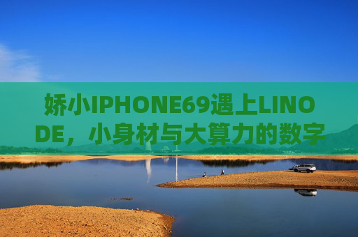娇小IPHONE69遇上LINODE，小身材与大算力的数字协奏，IPHONE69与LINODE，小身材大算力的数字协奏