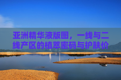 亚洲精华液版图,一线与二线产区的植萃密码与护肤价值,亚洲精华液版图,一线二线产区的植萃密码与护肤价值 亚洲精华液版图,一线与二线产区的植萃密码与护肤价值,亚洲精华液版图,一线二线产区的植萃密码与护肤价值