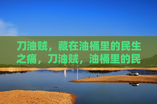 刀油贼,藏在油桶里的民生之痛,刀油贼,油桶里的民生之痛 刀油贼,藏在油桶里的民生之痛,刀油贼,油桶里的民生之痛