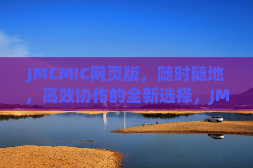 JMCMIC网页版,随时随地,高效协作的全新选择,JMCMIC网页版,随时随地高效协作的全新选择 JMCMIC网页版,随时随地,高效协作的全新选择,JMCMIC网页版,随时随地高效协作的全新选择