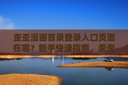 歪歪漫画首录登录入口页面在哪?新手快速指南,歪歪漫画首录登录入口,新手快速指南 歪歪漫画首录登录入口页面在哪?新手快速指南,歪歪漫画首录登录入口,新手快速指南
