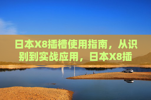 日本X8插槽使用指南,从识别到实战应用,日本X8插槽使用指南,从识别到实战应用 日本X8插槽使用指南,从识别到实战应用,日本X8插槽使用指南,从识别到实战应用