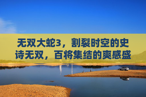无双大蛇3,割裂时空的史诗无双,百将集结的爽感盛宴,无双大蛇3,割裂时空·百将集结的史诗无双盛宴 无双大蛇3,割裂时空的史诗无双,百将集结的爽感盛宴,无双大蛇3,割裂时空·百将集结的史诗无双盛宴