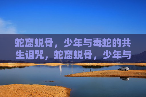 蛇窟蜕骨,少年与毒蛇的共生诅咒,蛇窟蜕骨,少年与毒蛇的共生诅咒 蛇窟蜕骨,少年与毒蛇的共生诅咒,蛇窟蜕骨,少年与毒蛇的共生诅咒