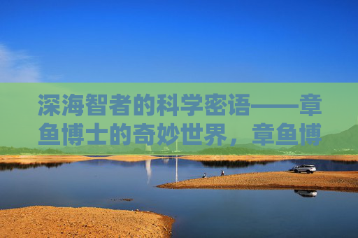 深海智者的科学密语——章鱼博士的奇妙世界,章鱼博士的深海科学密语 深海智者的科学密语——章鱼博士的奇妙世界,章鱼博士的深海科学密语