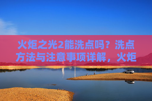 火炬之光2能洗点吗?洗点方法与注意事项详解,火炬之光2洗点方法与注意事项详解 火炬之光2能洗点吗?洗点方法与注意事项详解,火炬之光2洗点方法与注意事项详解