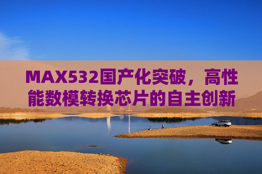 MAX532国产化突破,高性能数模转换芯片的自主创新之路,MAX532国产化突破,高性能数模转换芯片自主创新之路 MAX532国产化突破,高性能数模转换芯片的自主创新之路,MAX532国产化突破,高性能数模转换芯片自主创新之路