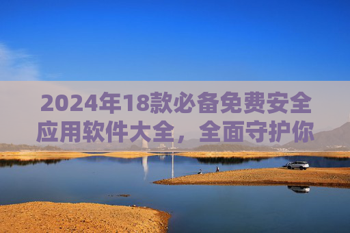 2024年18款必备免费安全应用软件大全，全面守护你的数字生活，2024年18款必备免费安全应用，全面守护数字生活