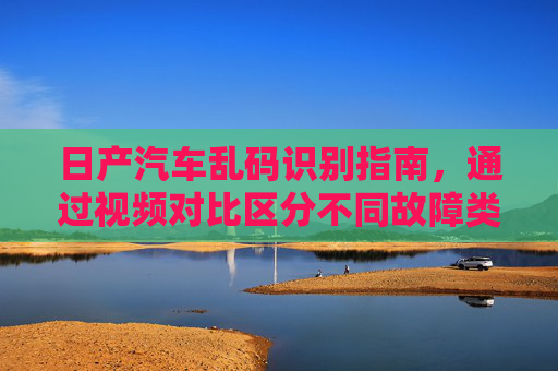 日产汽车乱码识别指南,通过视频对比区分不同故障类型及应对策略,日产汽车乱码识别,视频对比区分故障类型及应对策略 日产汽车乱码识别指南,通过视频对比区分不同故障类型及应对策略,日产汽车乱码识别,视频对比区分故障类型及应对策略