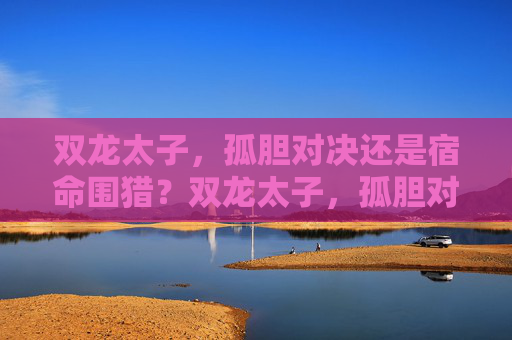 双龙太子,孤胆对决还是宿命围猎?双龙太子,孤胆对决还是宿命围猎? 双龙太子,孤胆对决还是宿命围猎?双龙太子,孤胆对决还是宿命围猎?