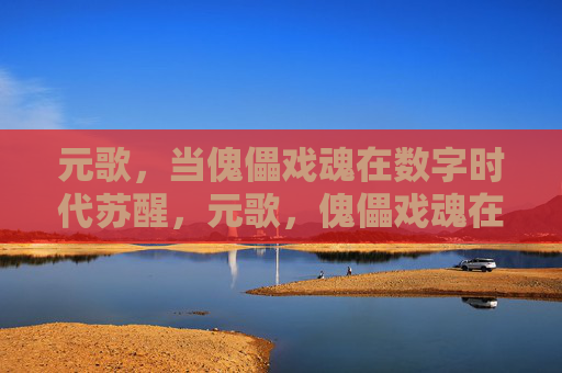 元歌,当傀儡戏魂在数字时代苏醒,元歌,傀儡戏魂在数字时代苏醒 元歌,当傀儡戏魂在数字时代苏醒,元歌,傀儡戏魂在数字时代苏醒