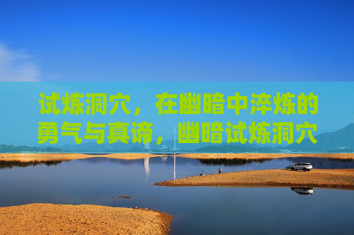 试炼洞穴，在幽暗中淬炼的勇气与真谛，幽暗试炼洞穴，淬炼勇气与真谛