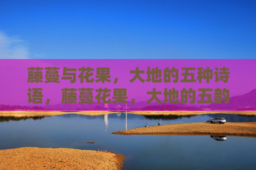 藤蔓与花果,大地的五种诗语,藤蔓花果,大地的五韵诗 藤蔓与花果,大地的五种诗语,藤蔓花果,大地的五韵诗