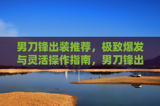 男刀锋出装推荐,极致爆发与灵活操作指南,男刀锋出装推荐,极致爆发与灵活操作指南 男刀锋出装推荐,极致爆发与灵活操作指南,男刀锋出装推荐,极致爆发与灵活操作指南