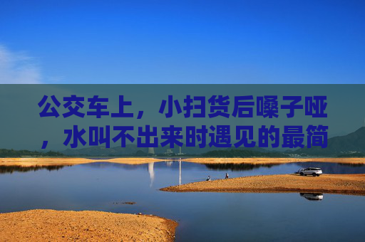公交车上,小扫货后嗓子哑,水叫不出来时遇见的最简单温暖,公交车上,哑嗓叫水时遇见的简单温暖 公交车上,小扫货后嗓子哑,水叫不出来时遇见的最简单温暖,公交车上,哑嗓叫水时遇见的简单温暖