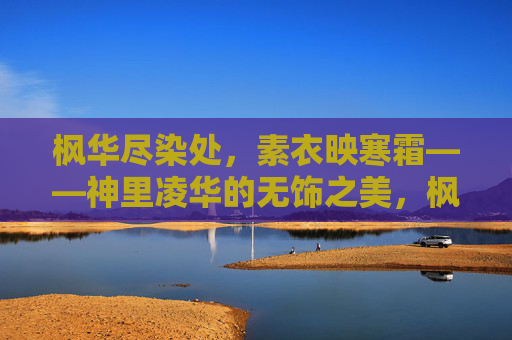 枫华尽染处,素衣映寒霜——神里凌华的无饰之美,枫华素衣映寒霜,神里凌华无饰之美 枫华尽染处,素衣映寒霜——神里凌华的无饰之美,枫华素衣映寒霜,神里凌华无饰之美