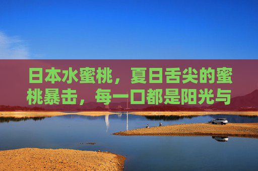 日本水蜜桃,夏日舌尖的蜜桃暴击,每一口都是阳光与匠心的结晶,夏日蜜桃暴击,日本水蜜桃,阳光匠心的甜 日本水蜜桃,夏日舌尖的蜜桃暴击,每一口都是阳光与匠心的结晶,夏日蜜桃暴击,日本水蜜桃,阳光匠心的甜