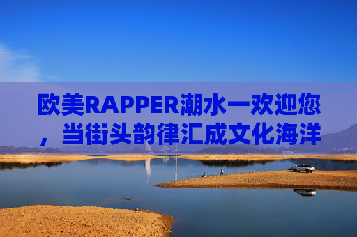 欧美RAPPER潮水一欢迎您,当街头韵律汇成文化海洋,欧美RAPPER潮水欢迎您,街头韵律汇成文化海洋 欧美RAPPER潮水一欢迎您,当街头韵律汇成文化海洋,欧美RAPPER潮水欢迎您,街头韵律汇成文化海洋
