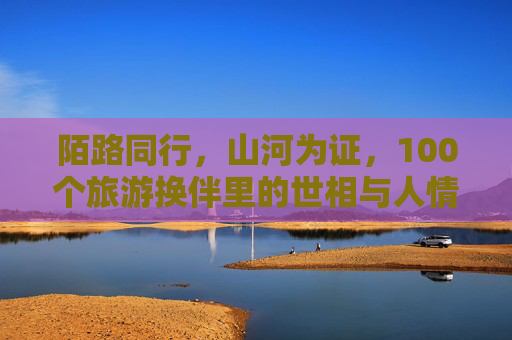 陌路同行,山河为证,100个旅游换伴里的世相与人情,陌路山河,100个旅游换伴里的世相人情 陌路同行,山河为证,100个旅游换伴里的世相与人情,陌路山河,100个旅游换伴里的世相人情
