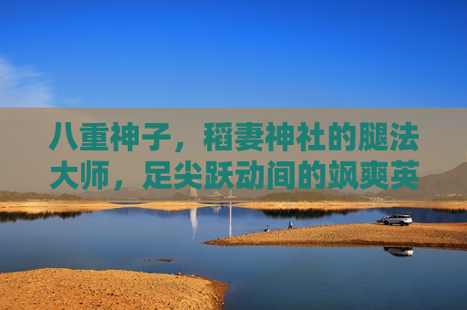 八重神子,稻妻神社的腿法大师,足尖跃动间的飒爽英姿——解析其娴熟脚法与经典图片瞬间,八重神子,稻妻神社腿法大师的经典脚法瞬间 八重神子,稻妻神社的腿法大师,足尖跃动间的飒爽英姿——解析其娴熟脚法与经典图片瞬间,八重神子,稻妻神社腿法大师的经典脚法瞬间