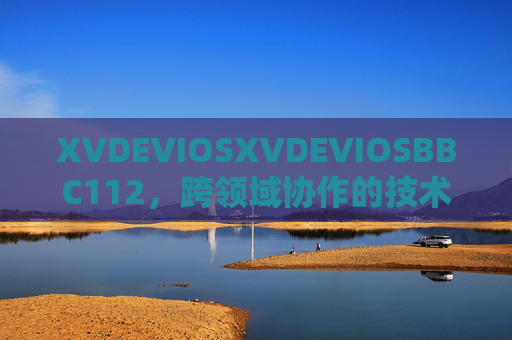 XVDEVIOSXVDEVIOSBBC112,跨领域协作的技术新范式,跨领域协作的技术新范式 XVDEVIOSXVDEVIOSBBC112,跨领域协作的技术新范式,跨领域协作的技术新范式
