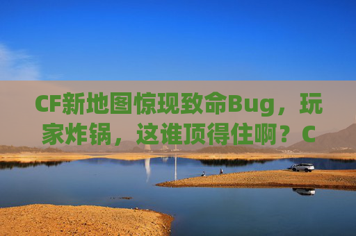 CF新地图惊现致命Bug,玩家炸锅,这谁顶得住啊?CF新地图致命Bug炸锅,这谁顶得住? CF新地图惊现致命Bug,玩家炸锅,这谁顶得住啊?CF新地图致命Bug炸锅,这谁顶得住?
